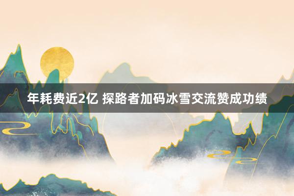 年耗费近2亿 探路者加码冰雪交流赞成功绩