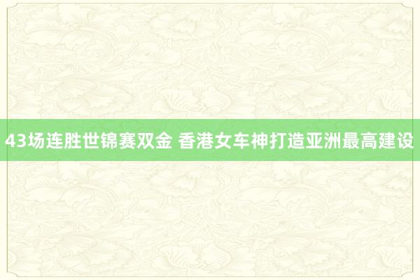 43场连胜世锦赛双金 香港女车神打造亚洲最高建设