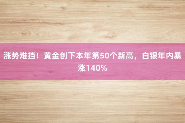 涨势难挡！黄金创下本年第50个新高，白银年内暴涨140%